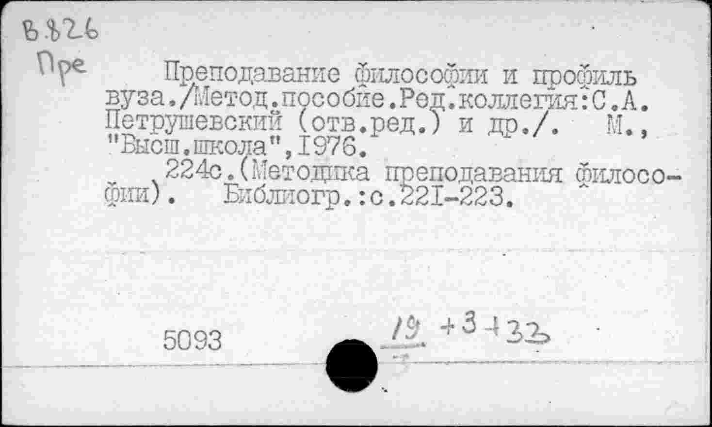 ﻿ъ.щ,

Преподавание философии и профиль вуза. /Метод. пособие. Род. коллегия: С. А. Петрушевский (отв.ред.) и до,/. М., ’’Высш,школа", 1976.
224с. (Методика преподавания сбилосо фии). Библиогр.:с.221-223.
5093
